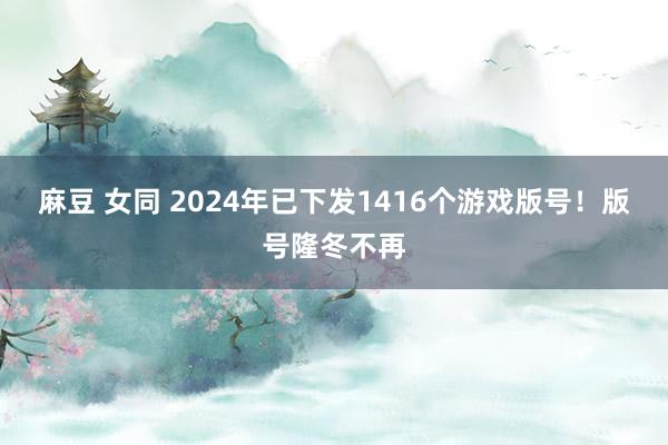 麻豆 女同 2024年已下发1416个游戏版号！版号隆冬不再