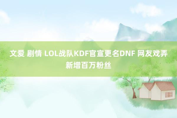 文爱 剧情 LOL战队KDF官宣更名DNF 网友戏弄新增百万粉丝