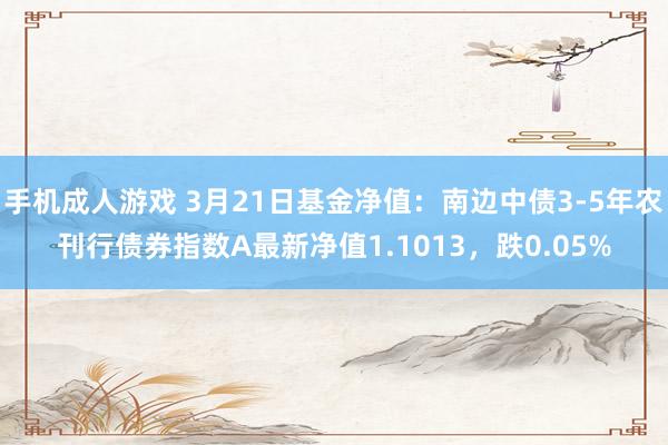 手机成人游戏 3月21日基金净值：南边中债3-5年农刊行债券指数A最新净值1.1013，跌0.05%