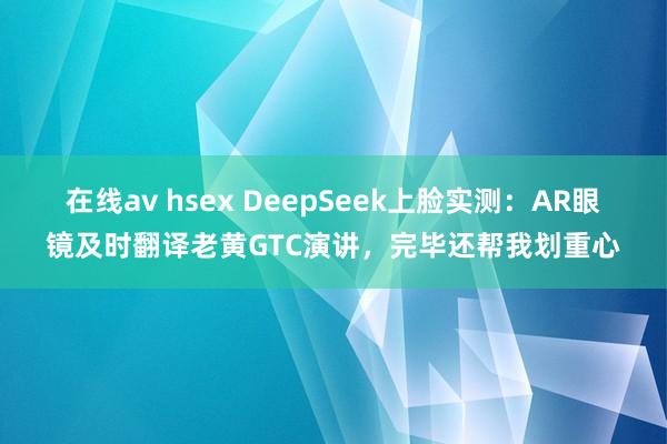 在线av hsex DeepSeek上脸实测：AR眼镜及时翻译老黄GTC演讲，完毕还帮我划重心
