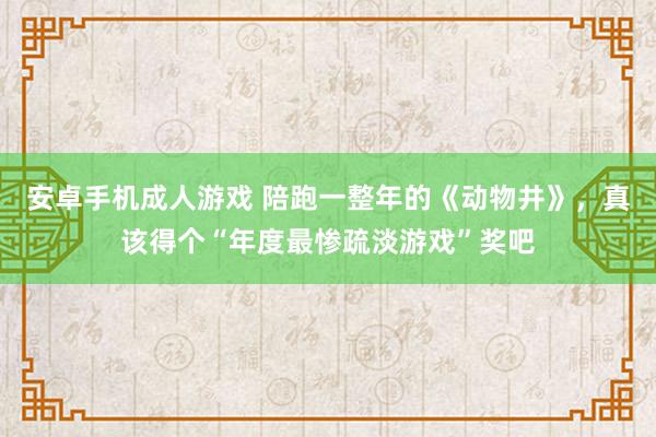 安卓手机成人游戏 陪跑一整年的《动物井》，真该得个“年度最惨疏淡游戏”奖吧