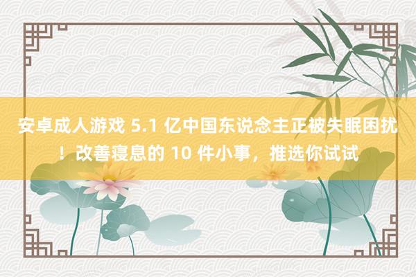 安卓成人游戏 5.1 亿中国东说念主正被失眠困扰！改善寝息的 10 件小事，推选你试试