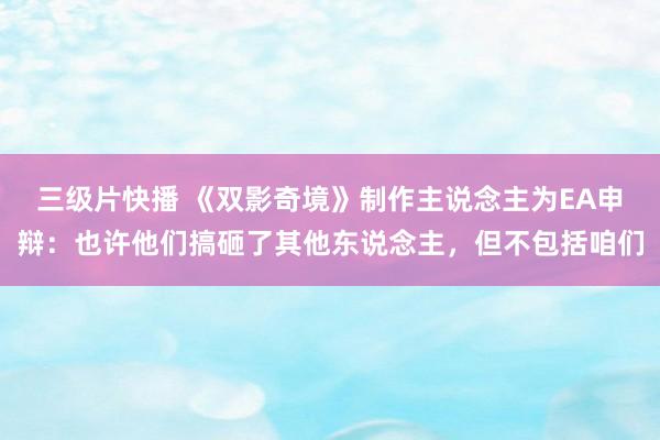 三级片快播 《双影奇境》制作主说念主为EA申辩：也许他们搞砸了其他东说念主，但不包括咱们