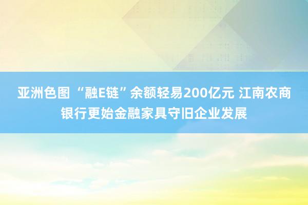 亚洲色图 “融E链”余额轻易200亿元 江南农商银行更始金融家具守旧企业发展