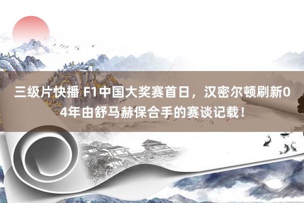 三级片快播 F1中国大奖赛首日，汉密尔顿刷新04年由舒马赫保合手的赛谈记载！