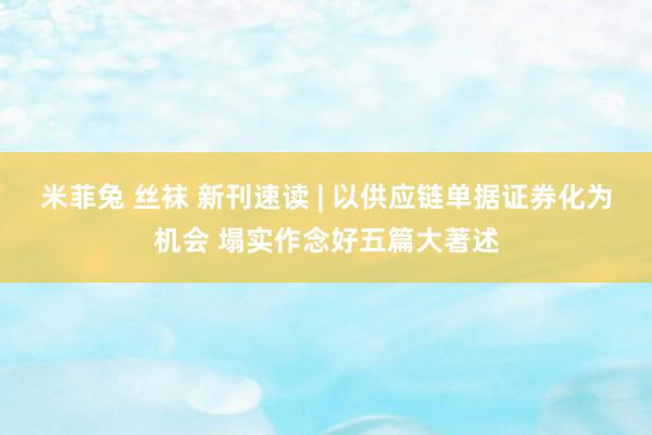 米菲兔 丝袜 新刊速读 | 以供应链单据证券化为机会 塌实作念好五篇大著述