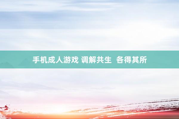 手机成人游戏 调解共生  各得其所