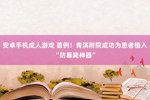 安卓手机成人游戏 首例！青滨附院成功为患者植入“防暴毙神器”