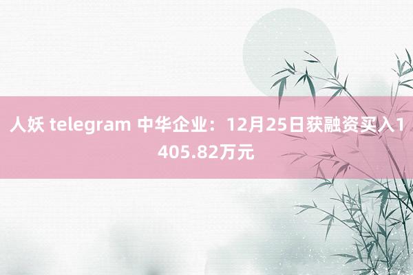 人妖 telegram 中华企业：12月25日获融资买入1405.82万元