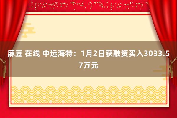 麻豆 在线 中远海特：1月2日获融资买入3033.57万元