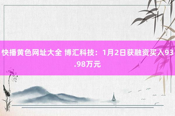 快播黄色网址大全 博汇科技：1月2日获融资买入93.98万元