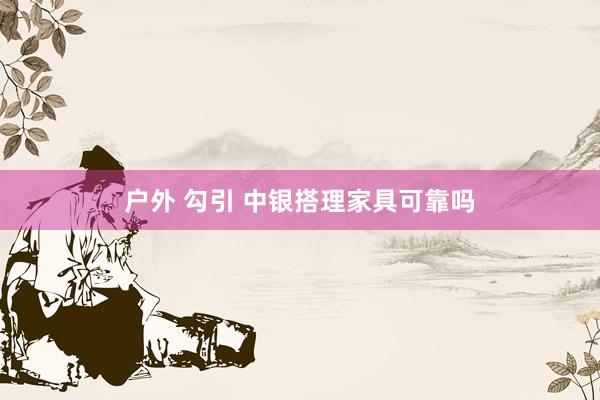 户外 勾引 中银搭理家具可靠吗