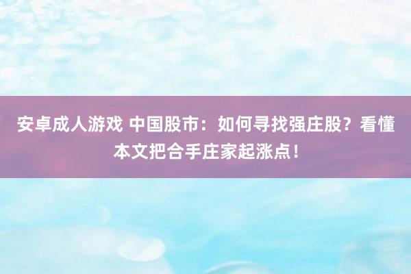 安卓成人游戏 中国股市：如何寻找强庄股？看懂本文把合手庄家起涨点！