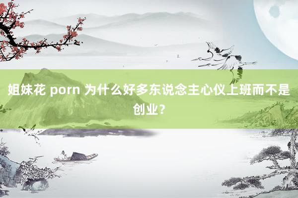姐妹花 porn 为什么好多东说念主心仪上班而不是创业？