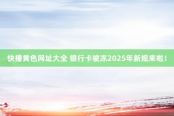 快播黄色网址大全 银行卡被冻2025年新规来啦！