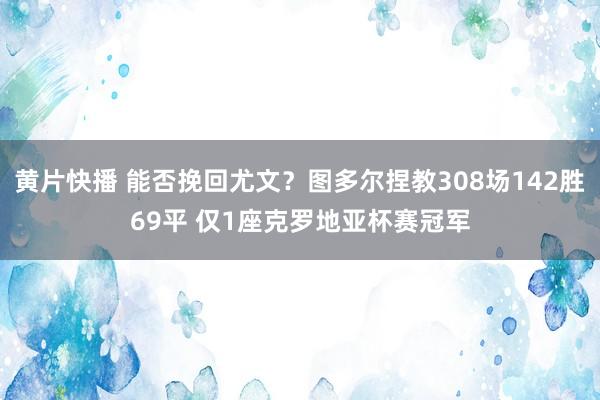 黄片快播 能否挽回尤文？图多尔捏教308场142胜69平 仅1座克罗地亚杯赛冠军