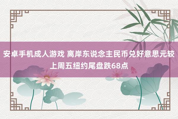 安卓手机成人游戏 离岸东说念主民币兑好意思元较上周五纽约尾盘跌68点