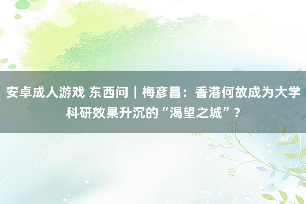 安卓成人游戏 东西问｜梅彦昌：香港何故成为大学科研效果升沉的“渴望之城”？