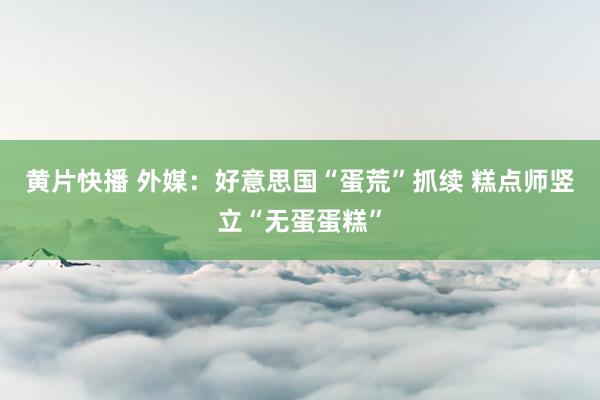 黄片快播 外媒：好意思国“蛋荒”抓续 糕点师竖立“无蛋蛋糕”