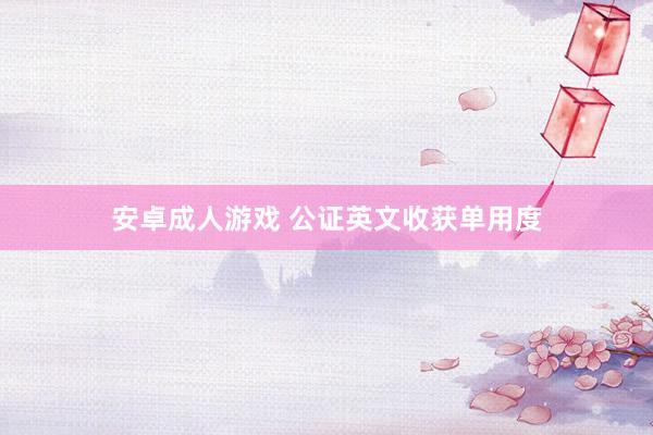 安卓成人游戏 公证英文收获单用度