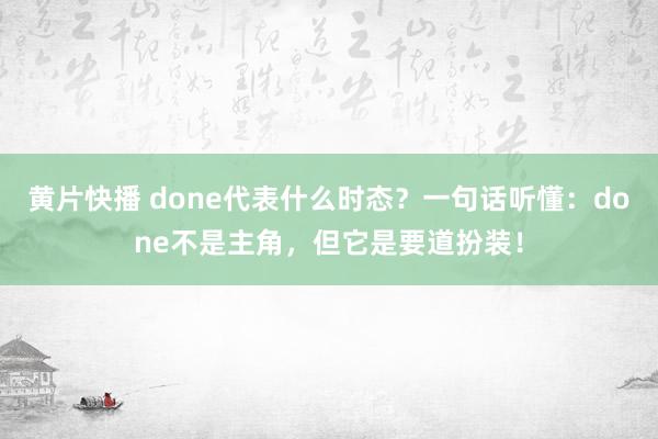 黄片快播 done代表什么时态？一句话听懂：done不是主角，但它是要道扮装！