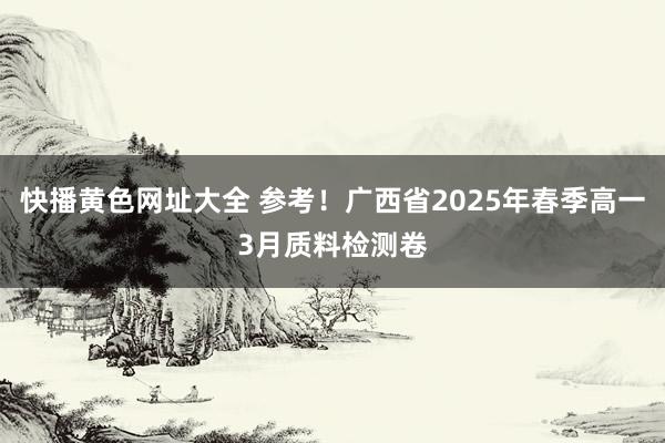 快播黄色网址大全 参考！广西省2025年春季高一3月质料检测卷