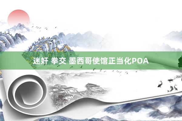 迷奸 拳交 墨西哥使馆正当化POA