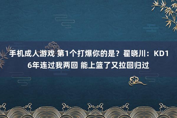 手机成人游戏 第1个打爆你的是？翟晓川：KD16年连过我两回 能上篮了又拉回归过