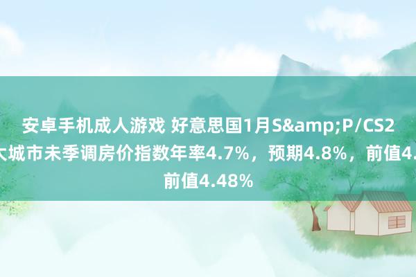 安卓手机成人游戏 好意思国1月S&P/CS20座大城市未季调房价指数年率4.7%，预期4.8%，前值4.48%