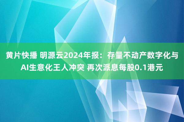 黄片快播 明源云2024年报：存量不动产数字化与AI生意化王人冲突 再次派息每股0.1港元