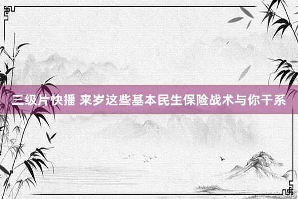 三级片快播 来岁这些基本民生保险战术与你干系