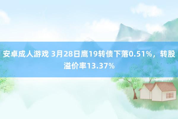 安卓成人游戏 3月28日鹰19转债下落0.51%，转股溢价率13.37%