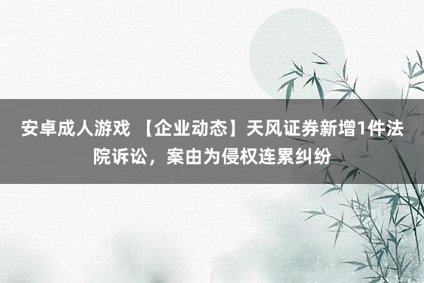 安卓成人游戏 【企业动态】天风证券新增1件法院诉讼，案由为侵权连累纠纷