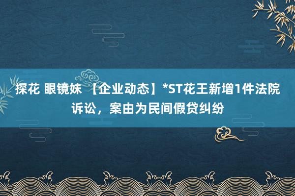 探花 眼镜妹 【企业动态】*ST花王新增1件法院诉讼，案由为民间假贷纠纷