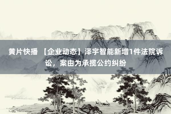 黄片快播 【企业动态】泽宇智能新增1件法院诉讼，案由为承揽公约纠纷