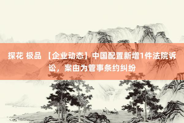 探花 极品 【企业动态】中国配置新增1件法院诉讼，案由为管事条约纠纷