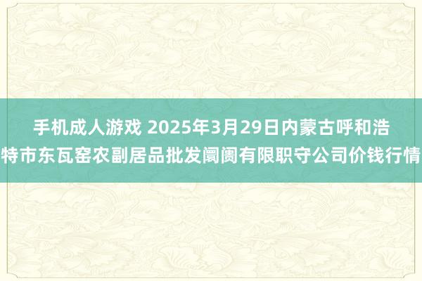 手机成人游戏 2025年3月29日内蒙古呼和浩特市东瓦窑农副居品批发阛阓有限职守公司价钱行情
