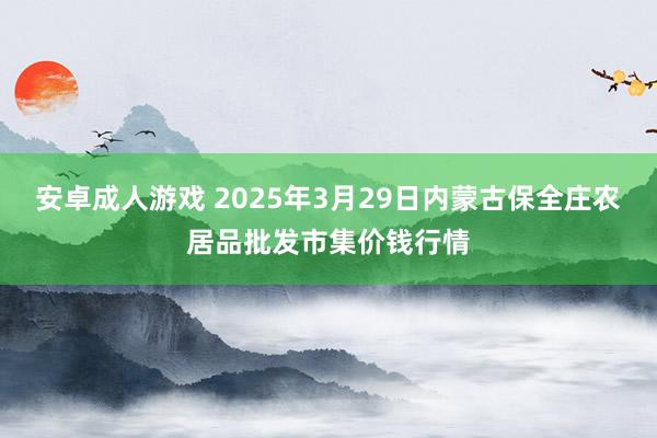 安卓成人游戏 2025年3月29日内蒙古保全庄农居品批发市集价钱行情