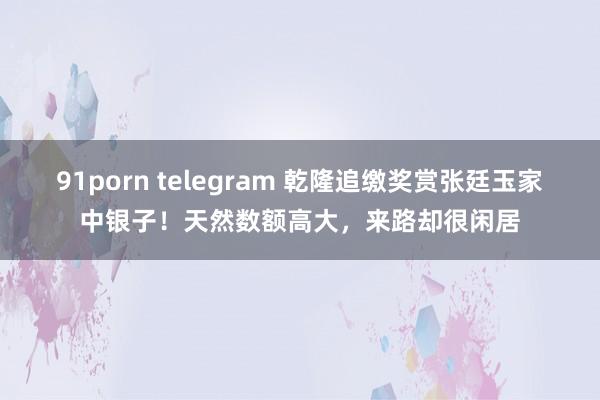 91porn telegram 乾隆追缴奖赏张廷玉家中银子！天然数额高大，来路却很闲居