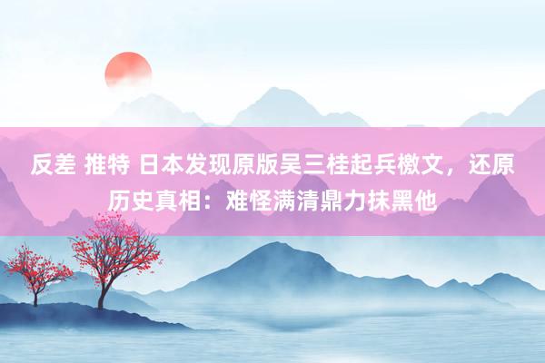 反差 推特 日本发现原版吴三桂起兵檄文，还原历史真相：难怪满清鼎力抹黑他