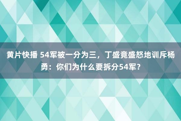 黄片快播 54军被一分为三，丁盛竟盛怒地训斥杨勇：你们为什么要拆分54军？