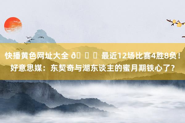 快播黄色网址大全 💔最近12场比赛4胜8负！好意思媒：东契奇与湖东谈主的蜜月期铁心了？
