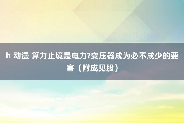 h 动漫 算力止境是电力?变压器成为必不成少的要害（附成见股）