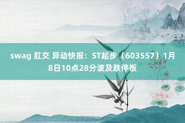 swag 肛交 异动快报：ST起步（603557）1月8日10点28分波及跌停板