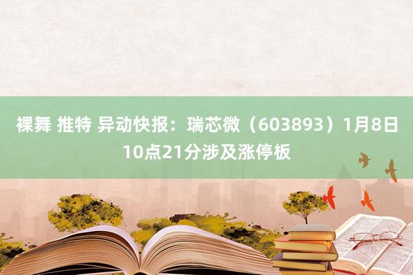 裸舞 推特 异动快报：瑞芯微（603893）1月8日10点21分涉及涨停板