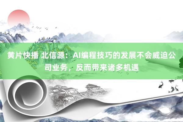 黄片快播 北信源：AI编程技巧的发展不会威迫公司业务，反而带来诸多机遇