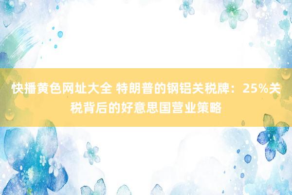 快播黄色网址大全 特朗普的钢铝关税牌：25%关税背后的好意思国营业策略