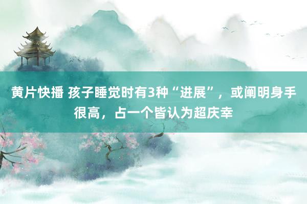 黄片快播 孩子睡觉时有3种“进展”，或阐明身手很高，占一个皆认为超庆幸