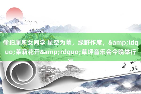 偷拍厕所女同学 星空为幕，绿野作席，&ldquo;茉莉花开&rdquo;草坪音乐会今晚举行