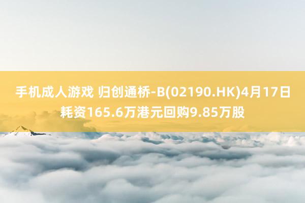 手机成人游戏 归创通桥-B(02190.HK)4月17日耗资165.6万港元回购9.85万股